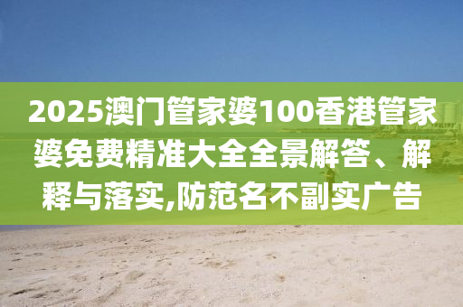 2025澳门管家婆100香港管家婆免费精准大全全景解答、解释与落实,防范名不副实广告
