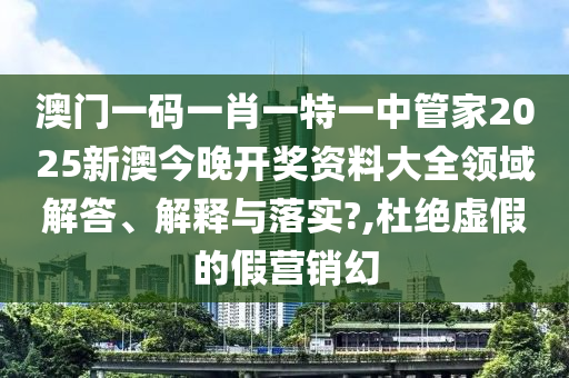 澳门一码一肖一特一中管家2025新澳今晚开奖资料大全领域解答、解释与落实?,杜绝虚假的假营销幻