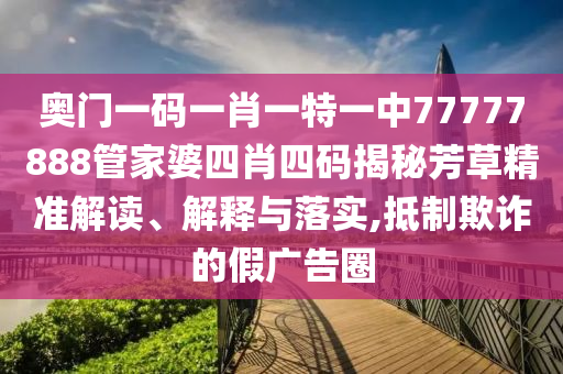 奥门一码一肖一特一中77777888管家婆四肖四码揭秘芳草精准解读、解释与落实,抵制欺诈的假广告圈