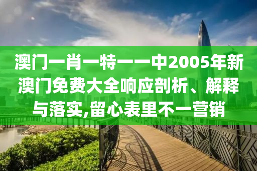 澳门一肖一特一一中2005年新澳门免费大全响应剖析、解释与落实,留心表里不一营销