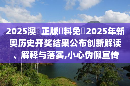 2025澳門正版資料免費2025年新奥历史开奖结果公布创新解读、解释与落实,小心伪假宣传