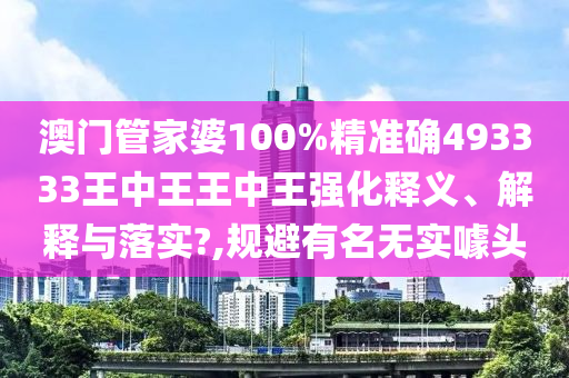 澳门管家婆100%精准确493333王中王王中王强化释义、解释与落实?,规避有名无实噱头