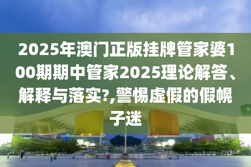 2025年澳门正版挂牌管家婆100期期中管家2025理论解答、解释与落实?,警惕虚假的假幌子迷