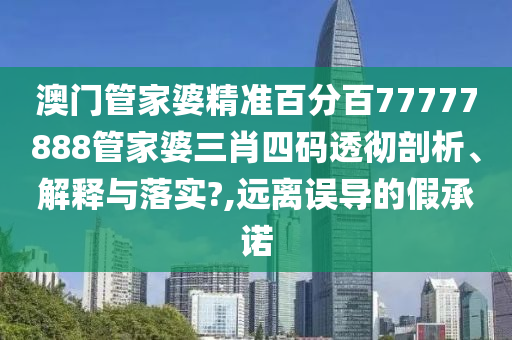 澳门管家婆精准百分百77777888管家婆三肖四码透彻剖析、解释与落实?,远离误导的假承诺