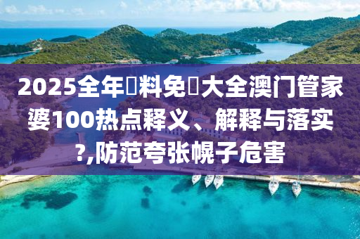 2025全年資料免費大全澳门管家婆100热点释义、解释与落实?,防范夸张幌子危害
