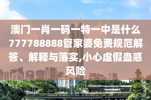 澳门一肖一码一特一中是什么777788888管家婆免费规范解答、解释与落实,小心虚假蛊惑风险