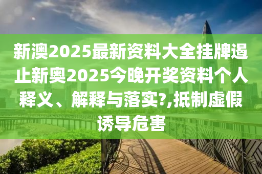 新澳2025最新资料大全挂牌遏止新奥2025今晚开奖资料个人释义、解释与落实?,抵制虚假诱导危害