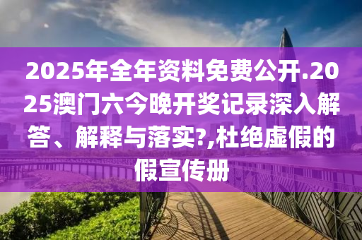 2025年全年资料免费公开.2025澳门六今晚开奖记录深入解答、解释与落实?,杜绝虚假的假宣传册