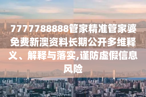 7777788888管家精准管家婆免费新澳资料长期公开多维释义、解释与落实,谨防虚假信息风险