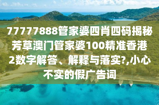 77777888管家婆四肖四码揭秘芳草澳门管家婆100精准香港2数字解答、解释与落实?,小心不实的假广告词