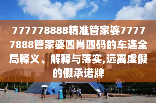 777778888精准管家婆77777888管家婆四肖四码的车连全局释义、解释与落实,远离虚假的假承诺牌