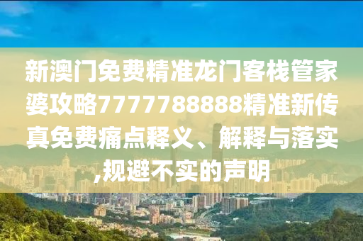 新澳门免费精准龙门客栈管家婆攻略7777788888精准新传真免费痛点释义、解释与落实,规避不实的声明