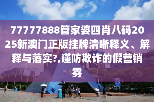 77777888管家婆四肖八码2025新澳门正版挂牌清晰释义、解释与落实?,谨防欺诈的假营销雾