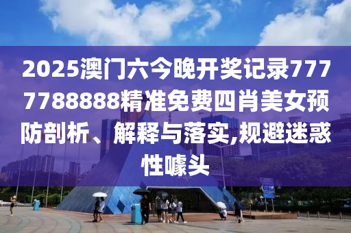 2025澳门六今晚开奖记录7777788888精准免费四肖美女预防剖析、解释与落实,规避迷惑性噱头