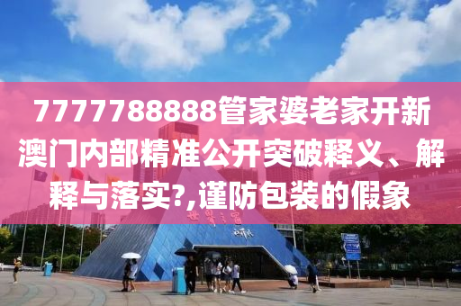 7777788888管家婆老家开新澳门内部精准公开突破释义、解释与落实?,谨防包装的假象