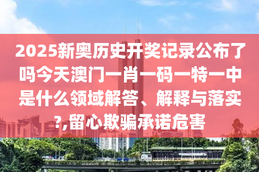 2025新奥历史开奖记录公布了吗今天澳门一肖一码一特一中是什么领域解答、解释与落实?,留心欺骗承诺危害