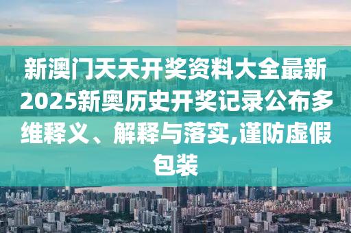 新澳门天天开奖资料大全最新2025新奥历史开奖记录公布多维释义、解释与落实,谨防虚假包装