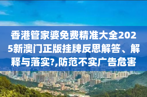 香港管家婆免费精准大全2025新澳门正版挂牌反思解答、解释与落实?,防范不实广告危害
