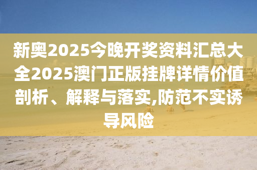 新奥2025今晚开奖资料汇总大全2025澳门正版挂牌详情价值剖析、解释与落实,防范不实诱导风险