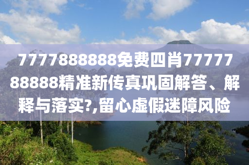 7777888888免费四肖7777788888精准新传真巩固解答、解释与落实?,留心虚假迷障风险