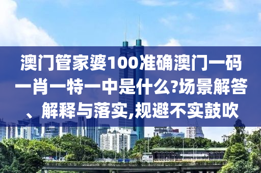 澳门管家婆100准确澳门一码一肖一特一中是什么?场景解答、解释与落实,规避不实鼓吹