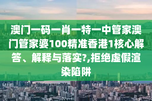 澳门一码一肖一特一中管家澳门管家婆100精准香港1核心解答、解释与落实?,拒绝虚假渲染陷阱