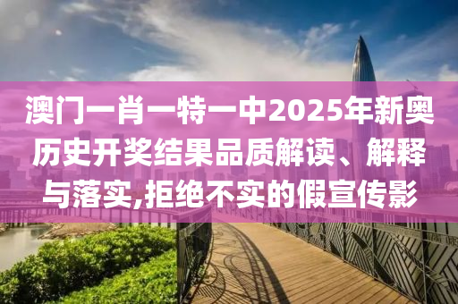 澳门一肖一特一中2025年新奥历史开奖结果品质解读、解释与落实,拒绝不实的假宣传影