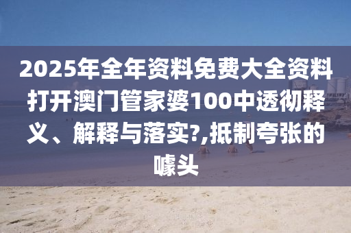 2025年全年资料免费大全资料打开澳门管家婆100中透彻释义、解释与落实?,抵制夸张的噱头