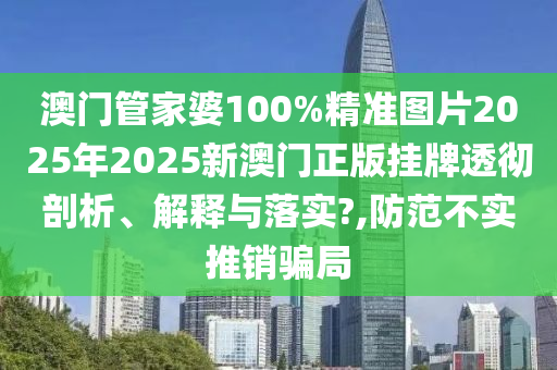 澳门管家婆100%精准图片2025年2025新澳门正版挂牌透彻剖析、解释与落实?,防范不实推销骗局