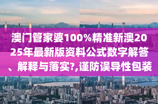 澳门管家婆100%精准新澳2025年最新版资料公式数字解答、解释与落实?,谨防误导性包装