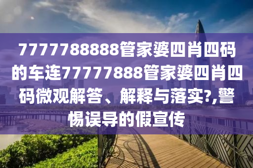 7777788888管家婆四肖四码的车连77777888管家婆四肖四码微观解答、解释与落实?,警惕误导的假宣传