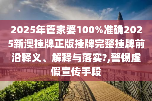 2025年管家婆100%准确2025新澳挂牌正版挂牌完整挂牌前沿释义、解释与落实?,警惕虚假宣传手段