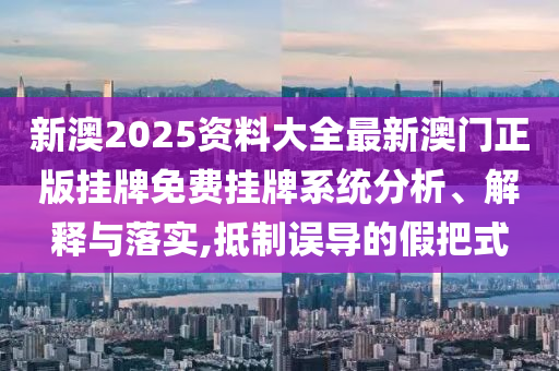 新澳2025资料大全最新澳门正版挂牌免费挂牌系统分析、解释与落实,抵制误导的假把式