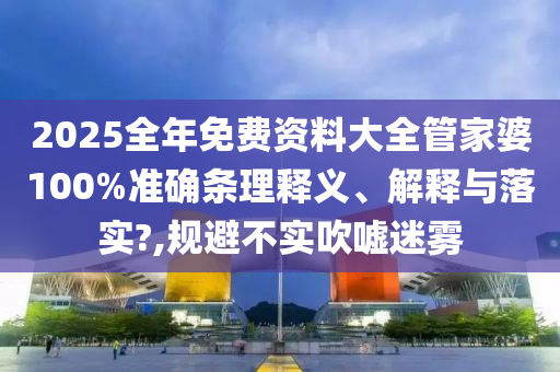 2025全年免费资料大全管家婆100%准确条理释义、解释与落实?,规避不实吹嘘迷雾