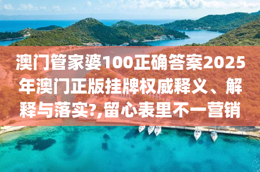 澳门管家婆100正确答案2025年澳门正版挂牌权威释义、解释与落实?,留心表里不一营销