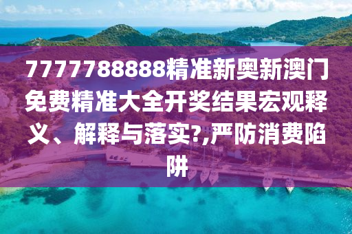 7777788888精准新奥新澳门免费精准大全开奖结果宏观释义、解释与落实?,严防消费陷阱