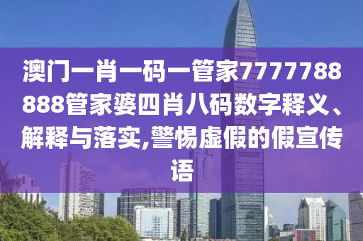 澳门一肖一码一管家7777788888管家婆四肖八码数字释义、解释与落实,警惕虚假的假宣传语