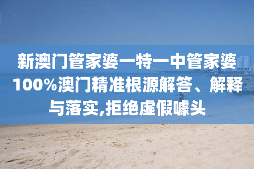新澳门管家婆一特一中管家婆100%澳门精准根源解答、解释与落实,拒绝虚假噱头