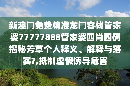 新澳门免费精准龙门客栈管家婆77777888管家婆四肖四码揭秘芳草个人释义、解释与落实?,抵制虚假诱导危害