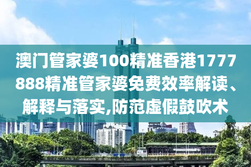 澳门管家婆100精准香港1777888精准管家婆免费效率解读、解释与落实,防范虚假鼓吹术