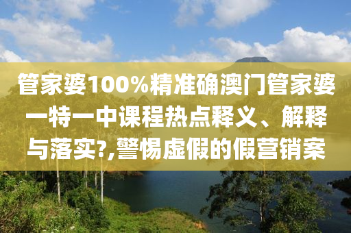 管家婆100%精准确澳门管家婆一特一中课程热点释义、解释与落实?,警惕虚假的假营销案