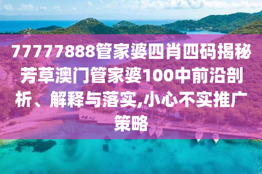 77777888管家婆四肖四码揭秘芳草澳门管家婆100中前沿剖析、解释与落实,小心不实推广策略
