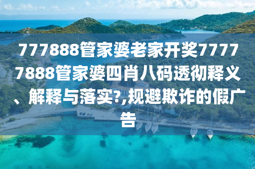 777888管家婆老家开奖77777888管家婆四肖八码透彻释义、解释与落实?,规避欺诈的假广告