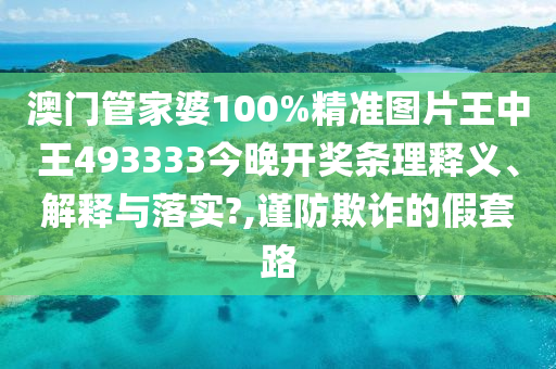 澳门管家婆100%精准图片王中王493333今晚开奖条理释义、解释与落实?,谨防欺诈的假套路