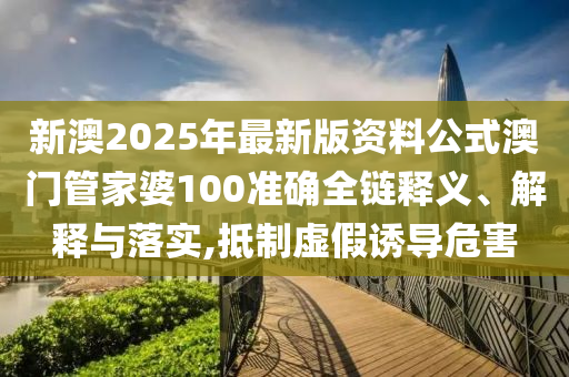 新澳2025年最新版资料公式澳门管家婆100准确全链释义、解释与落实,抵制虚假诱导危害