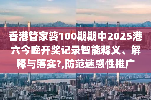 香港管家婆100期期中2025港六今晚开奖记录智能释义、解释与落实?,防范迷惑性推广