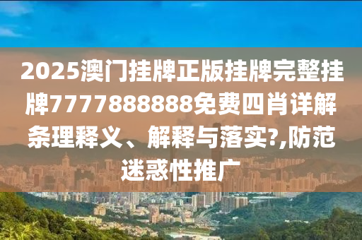 2025澳门挂牌正版挂牌完整挂牌7777888888免费四肖详解条理释义、解释与落实?,防范迷惑性推广