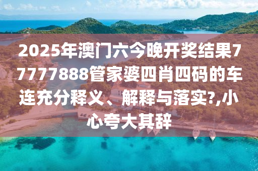 2025年澳门六今晚开奖结果77777888管家婆四肖四码的车连充分释义、解释与落实?,小心夸大其辞
