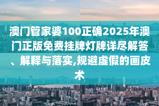 澳门管家婆100正确2025年澳门正版免费挂牌灯牌详尽解答、解释与落实,规避虚假的画皮术