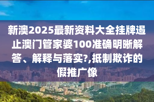 新澳2025最新资料大全挂牌遏止澳门管家婆100准确明晰解答、解释与落实?,抵制欺诈的假推广像